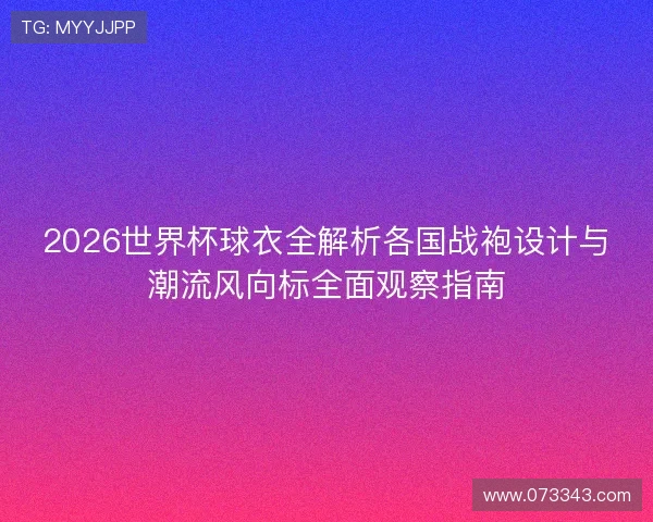 2026世界杯球衣全解析各国战袍设计与潮流风向标全面观察指南 2026世界杯球衣全解析各国战袍设计与潮流风向标全面观察指南