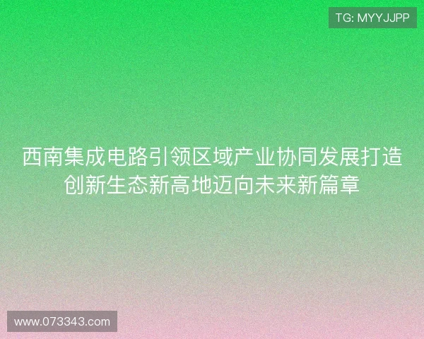 西南集成电路引领区域产业协同发展打造创新生态新高地迈向未来新篇章